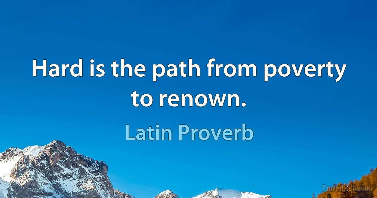 Hard is the path from poverty to renown. (Latin Proverb)