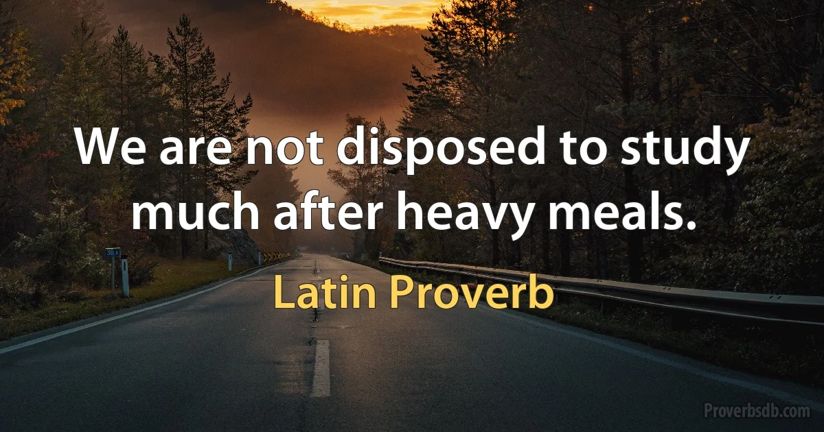 We are not disposed to study much after heavy meals. (Latin Proverb)