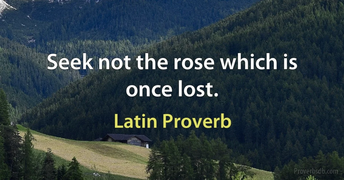 Seek not the rose which is once lost. (Latin Proverb)