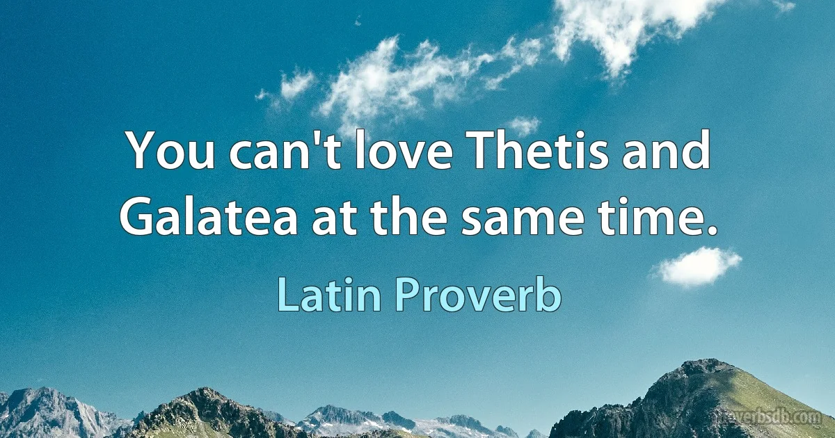 You can't love Thetis and Galatea at the same time. (Latin Proverb)