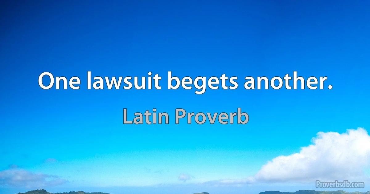 One lawsuit begets another. (Latin Proverb)