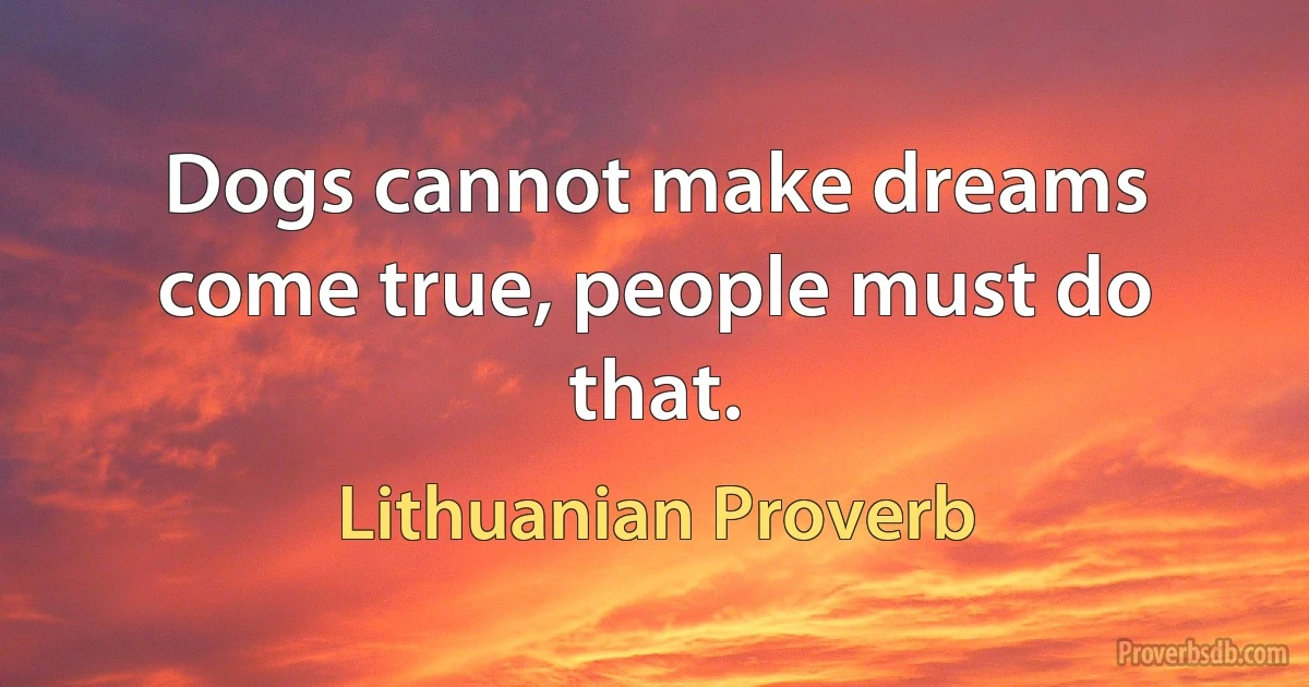 Dogs cannot make dreams come true, people must do that. (Lithuanian Proverb)