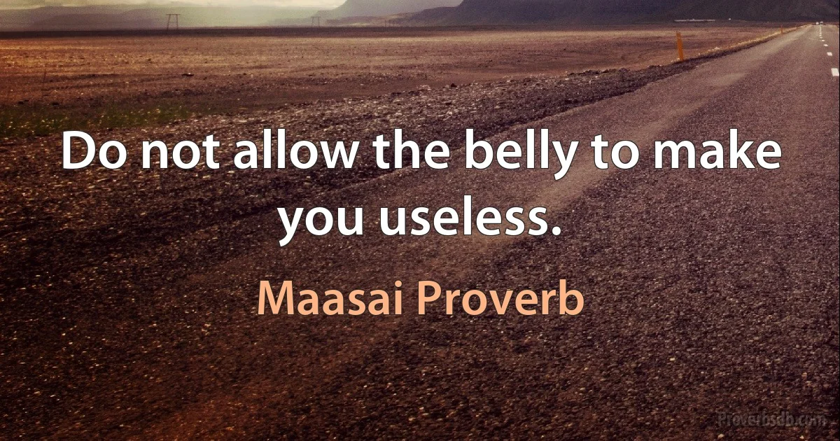 Do not allow the belly to make you useless. (Maasai Proverb)