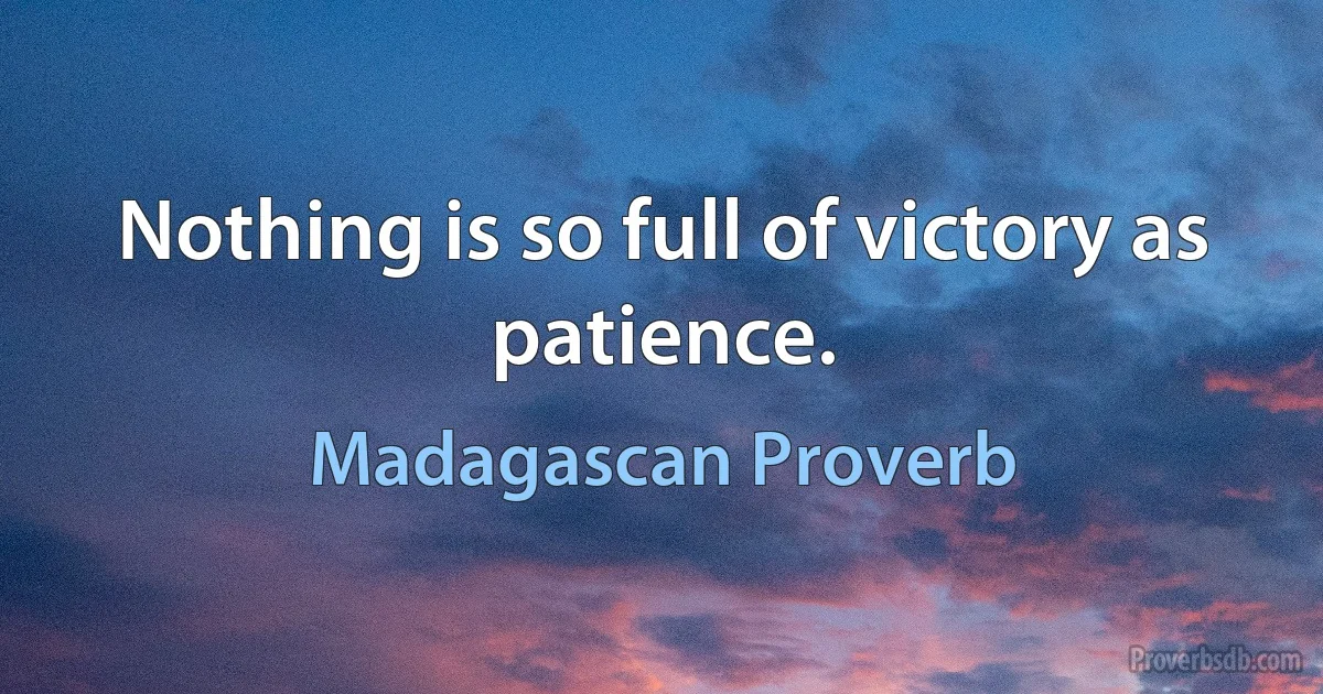 Nothing is so full of victory as patience. (Madagascan Proverb)