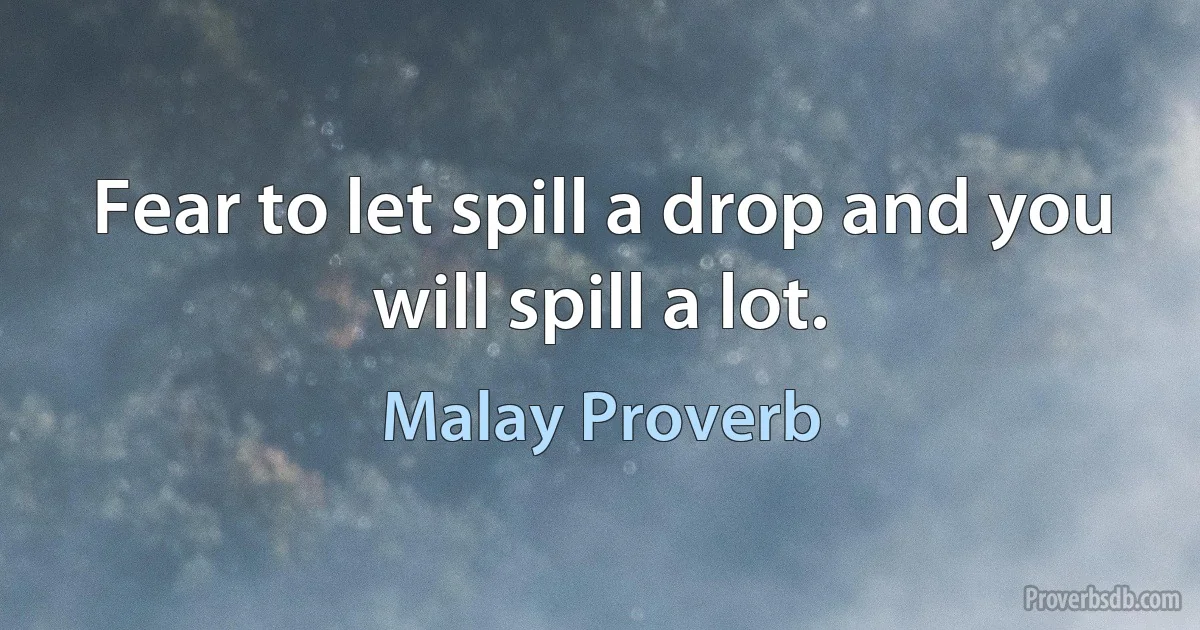 Fear to let spill a drop and you will spill a lot. (Malay Proverb)