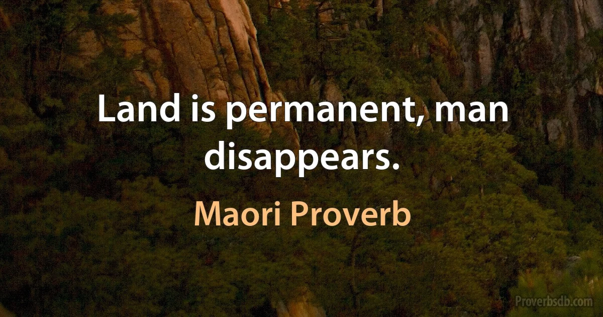 Land is permanent, man disappears. (Maori Proverb)