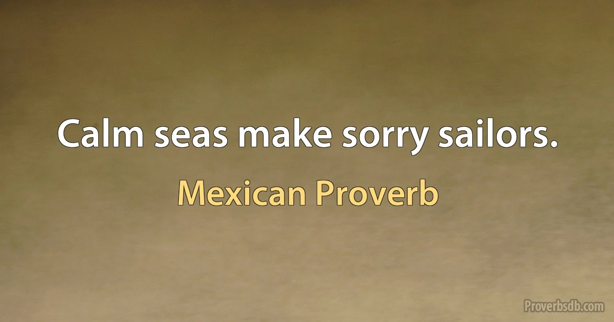 Calm seas make sorry sailors. (Mexican Proverb)