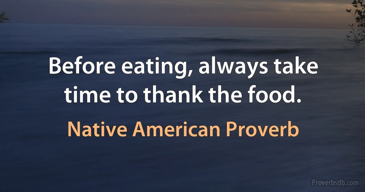 Before eating, always take time to thank the food. (Native American Proverb)