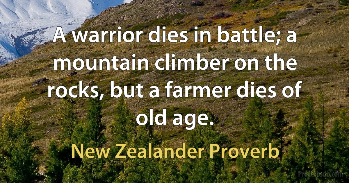 A warrior dies in battle; a mountain climber on the rocks, but a farmer dies of old age. (New Zealander Proverb)