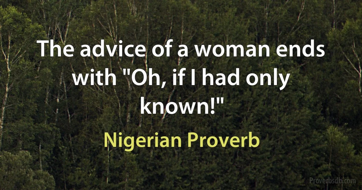 The advice of a woman ends with "Oh, if I had only known!" (Nigerian Proverb)