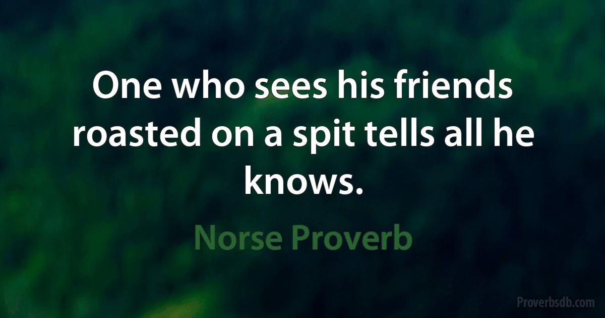 One who sees his friends roasted on a spit tells all he knows. (Norse Proverb)