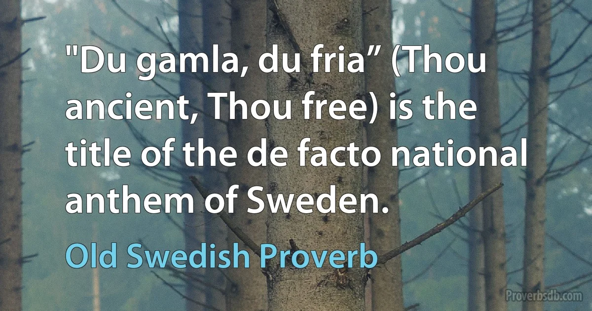 "Du gamla, du fria” (Thou ancient, Thou free) is the title of the de facto national anthem of Sweden. (Old Swedish Proverb)