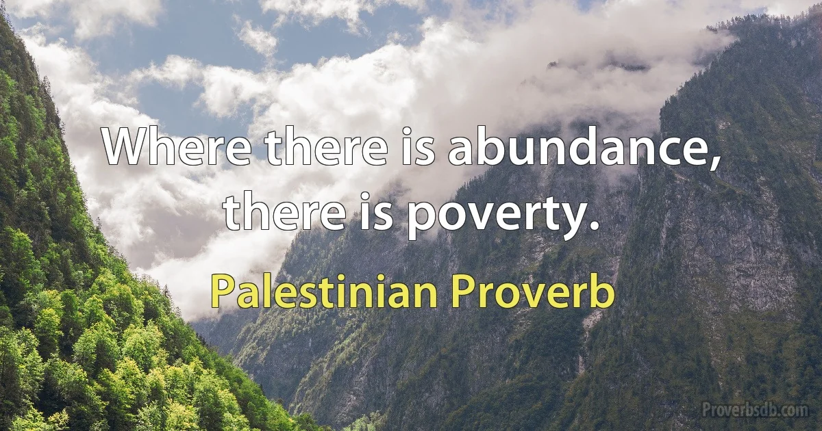 Where there is abundance, there is poverty. (Palestinian Proverb)