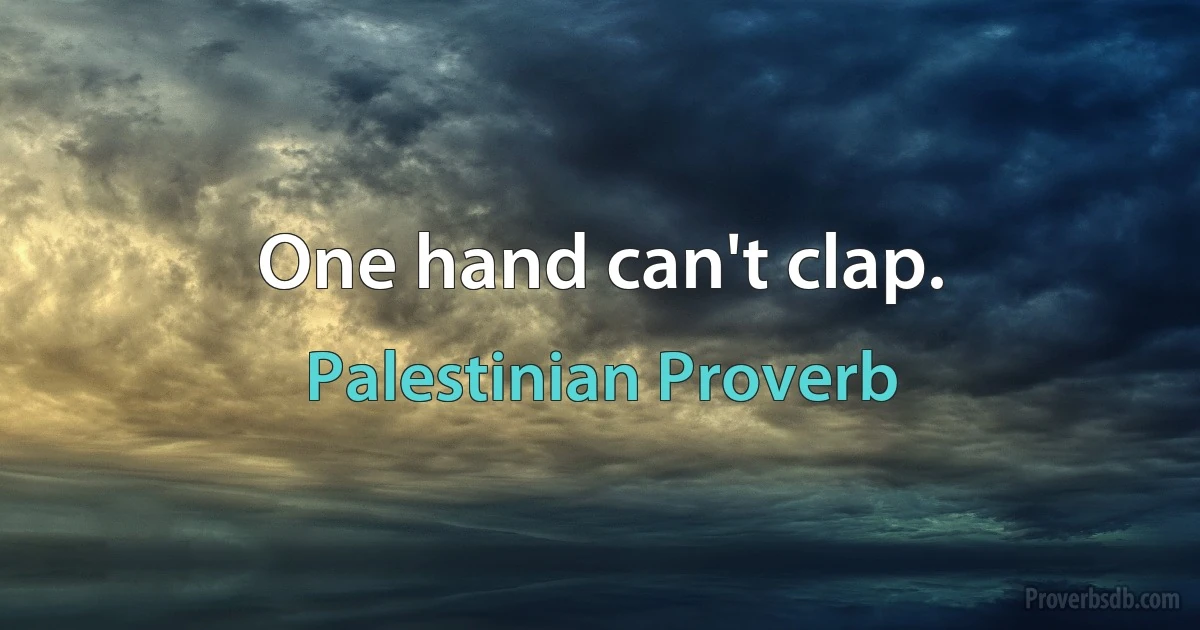 One hand can't clap. (Palestinian Proverb)