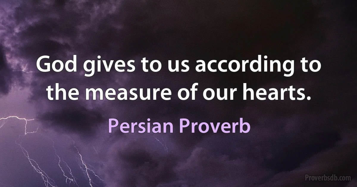 God gives to us according to the measure of our hearts. (Persian Proverb)