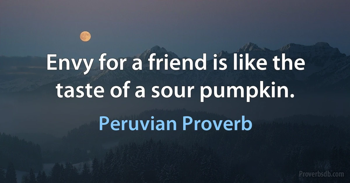 Envy for a friend is like the taste of a sour pumpkin. (Peruvian Proverb)