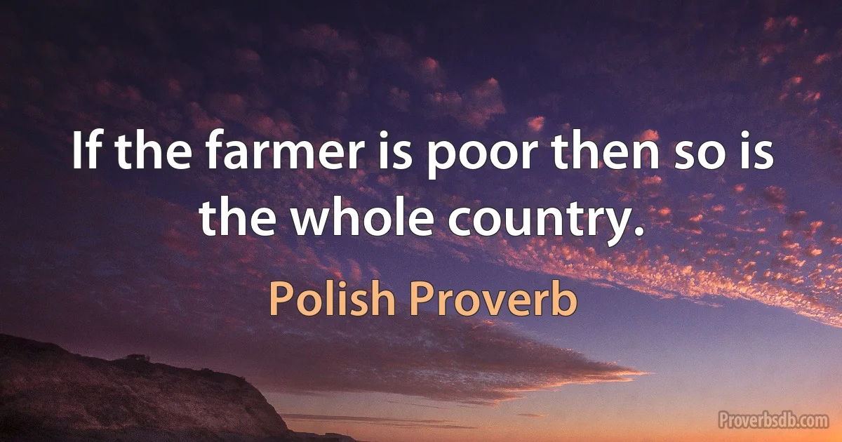 If the farmer is poor then so is the whole country. (Polish Proverb)