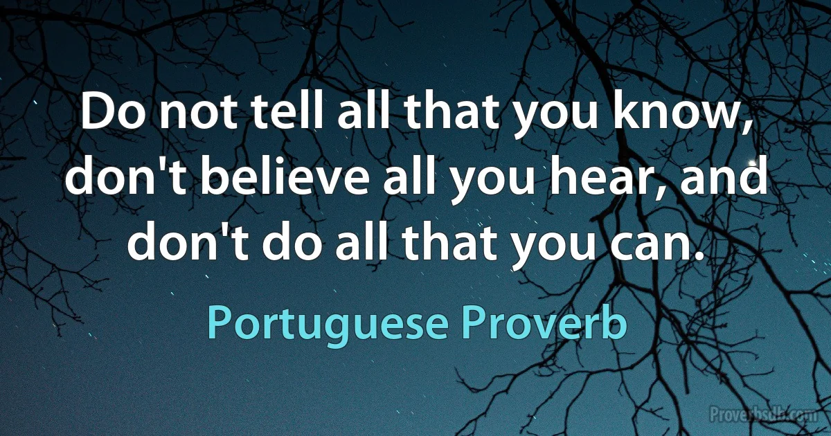 Do not tell all that you know, don't believe all you hear, and don't do all that you can. (Portuguese Proverb)