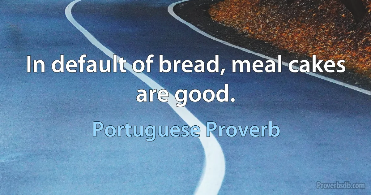 In default of bread, meal cakes are good. (Portuguese Proverb)