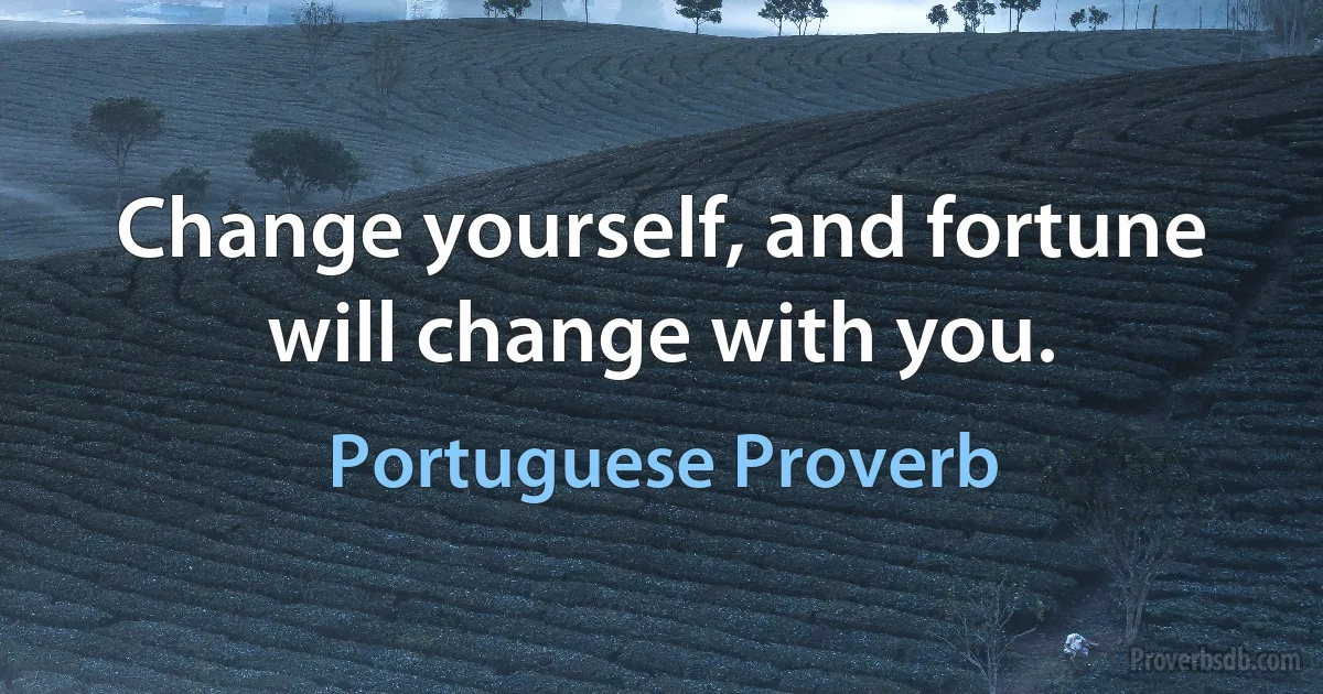 Change yourself, and fortune will change with you. (Portuguese Proverb)