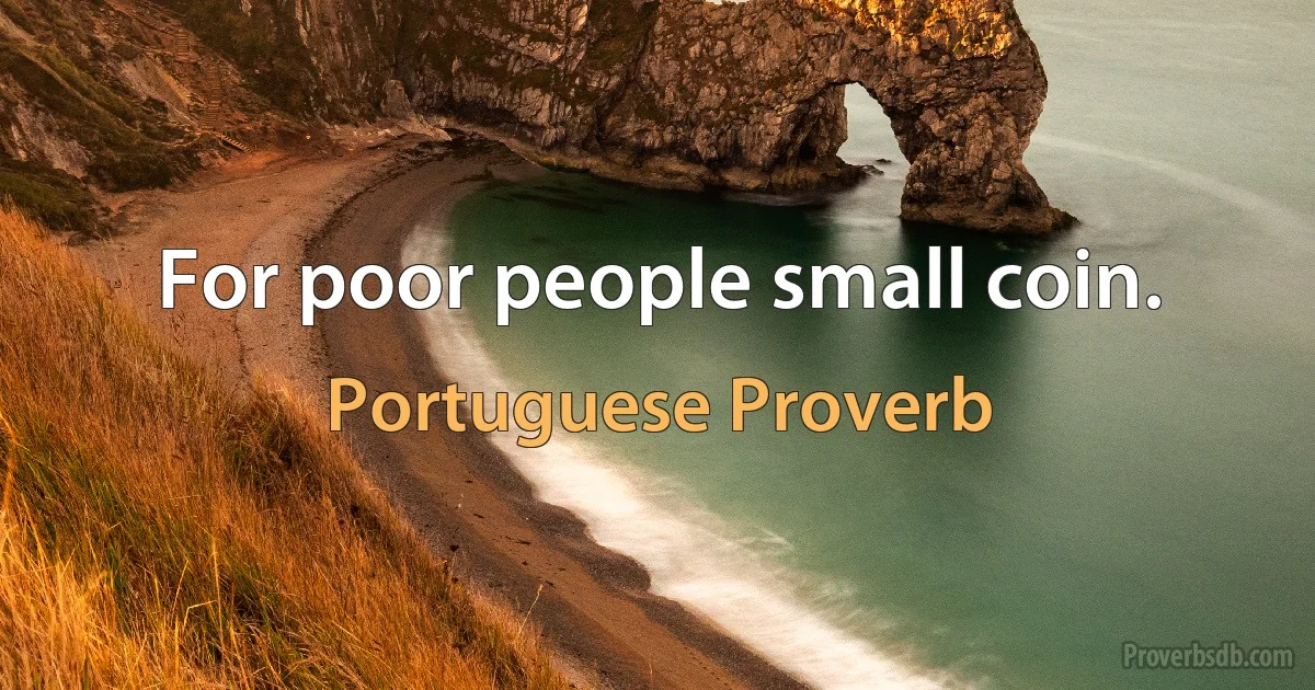 For poor people small coin. (Portuguese Proverb)