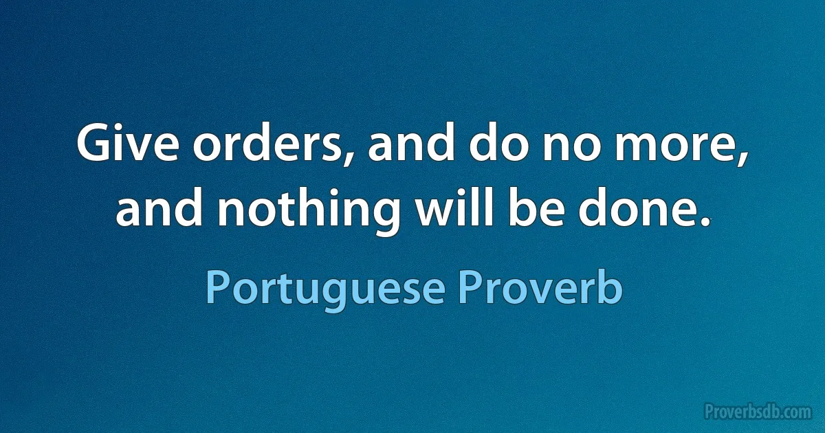 Give orders, and do no more, and nothing will be done. (Portuguese Proverb)