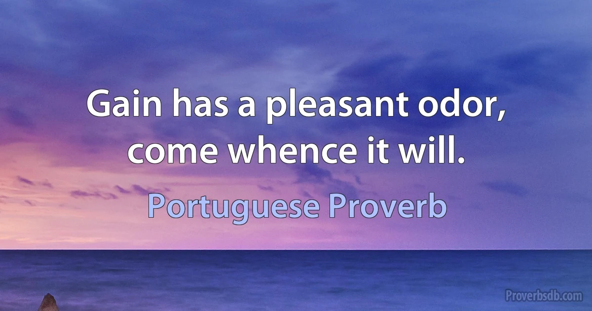 Gain has a pleasant odor, come whence it will. (Portuguese Proverb)