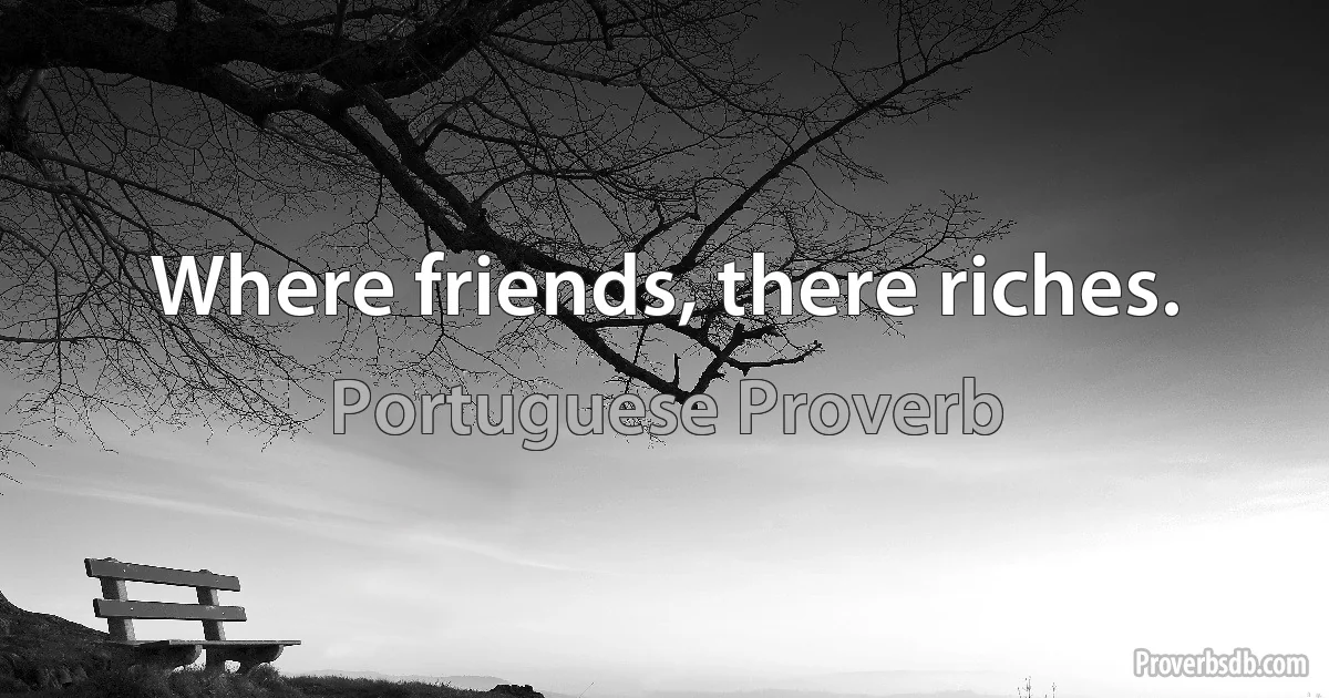 Where friends, there riches. (Portuguese Proverb)