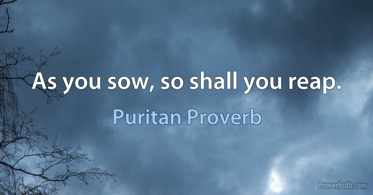 As you sow, so shall you reap. (Puritan Proverb)