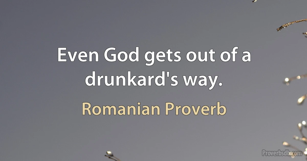 Even God gets out of a drunkard's way. (Romanian Proverb)