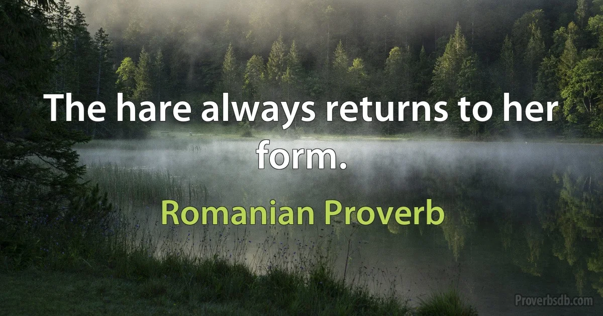 The hare always returns to her form. (Romanian Proverb)