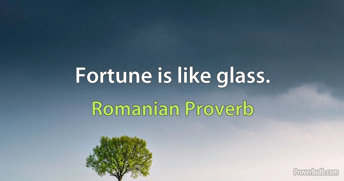 Fortune is like glass. (Romanian Proverb)