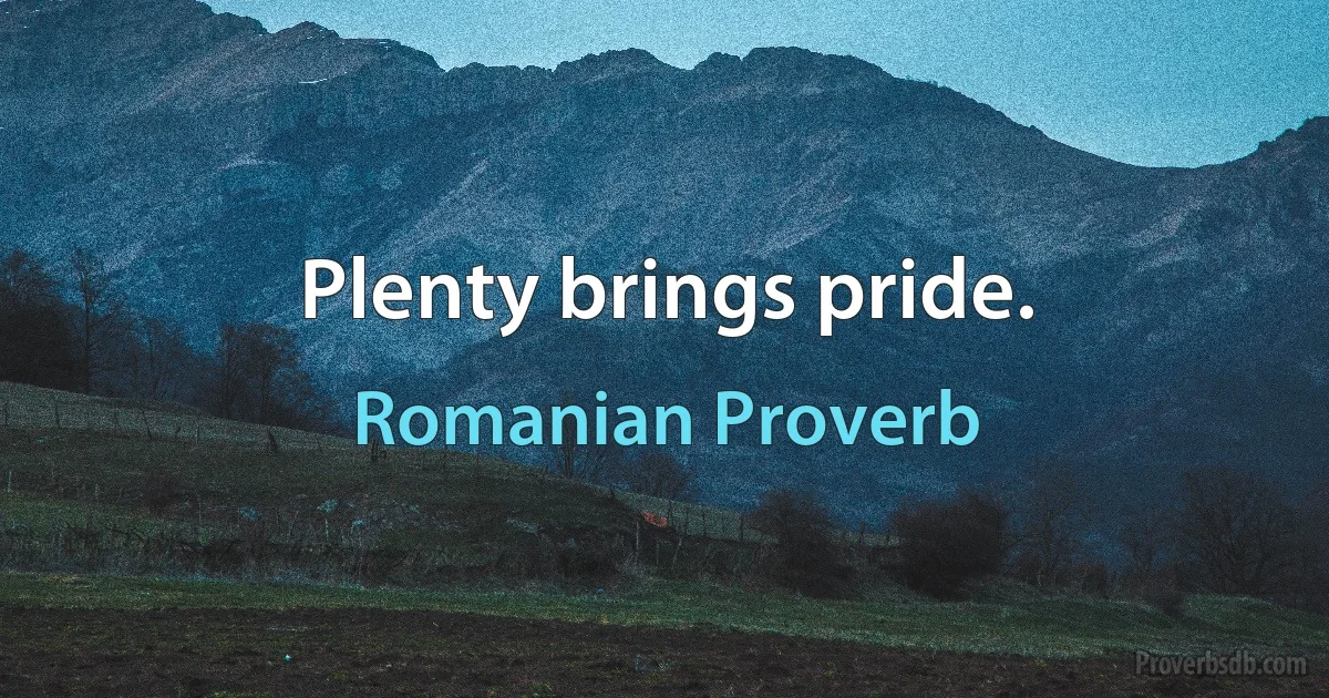 Plenty brings pride. (Romanian Proverb)