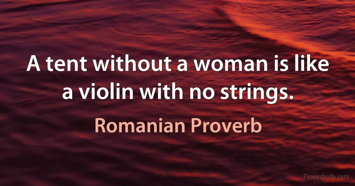 A tent without a woman is like a violin with no strings. (Romanian Proverb)