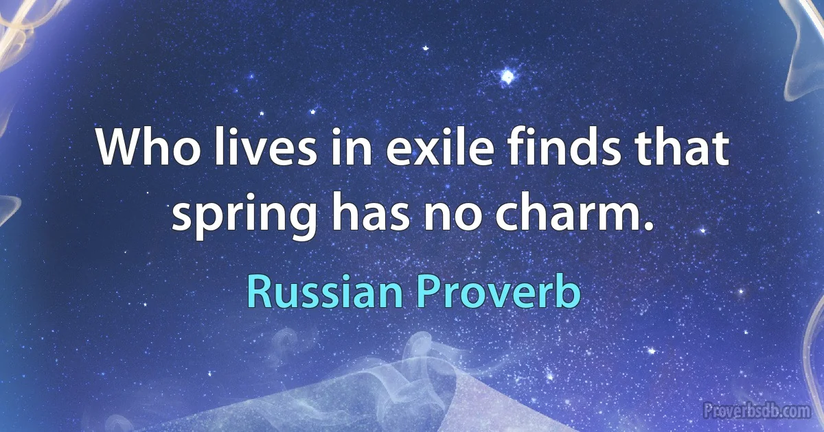 Who lives in exile finds that spring has no charm. (Russian Proverb)