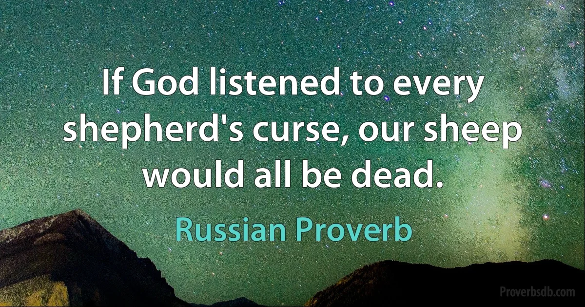 If God listened to every shepherd's curse, our sheep would all be dead. (Russian Proverb)