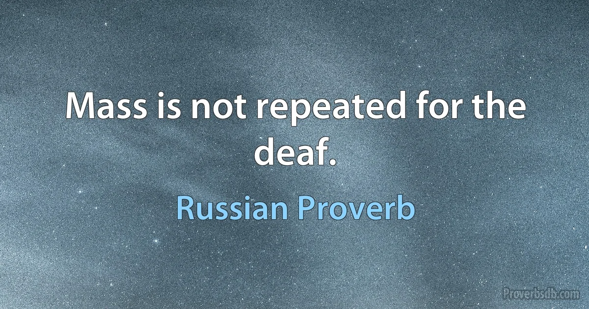 Mass is not repeated for the deaf. (Russian Proverb)