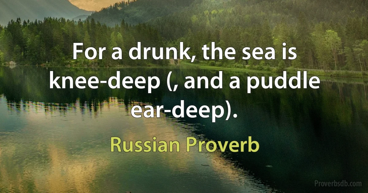 For a drunk, the sea is knee-deep (, and a puddle ear-deep). (Russian Proverb)