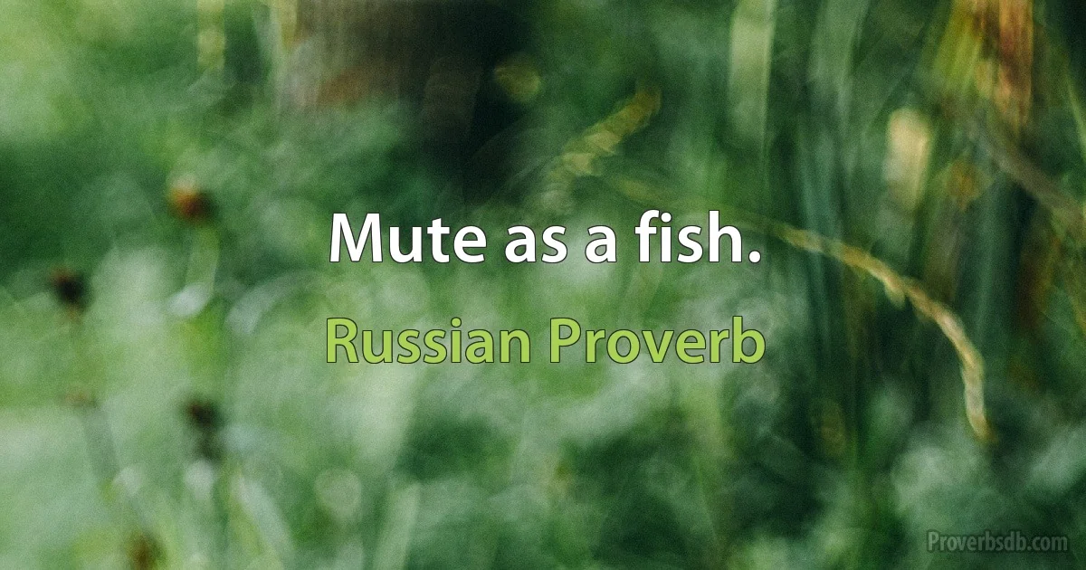 Mute as a fish. (Russian Proverb)