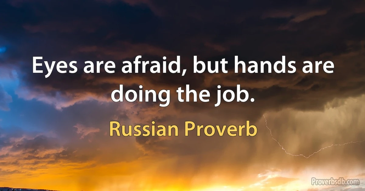 Eyes are afraid, but hands are doing the job. (Russian Proverb)