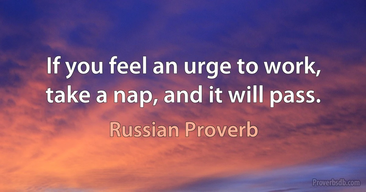 If you feel an urge to work, take a nap, and it will pass. (Russian Proverb)