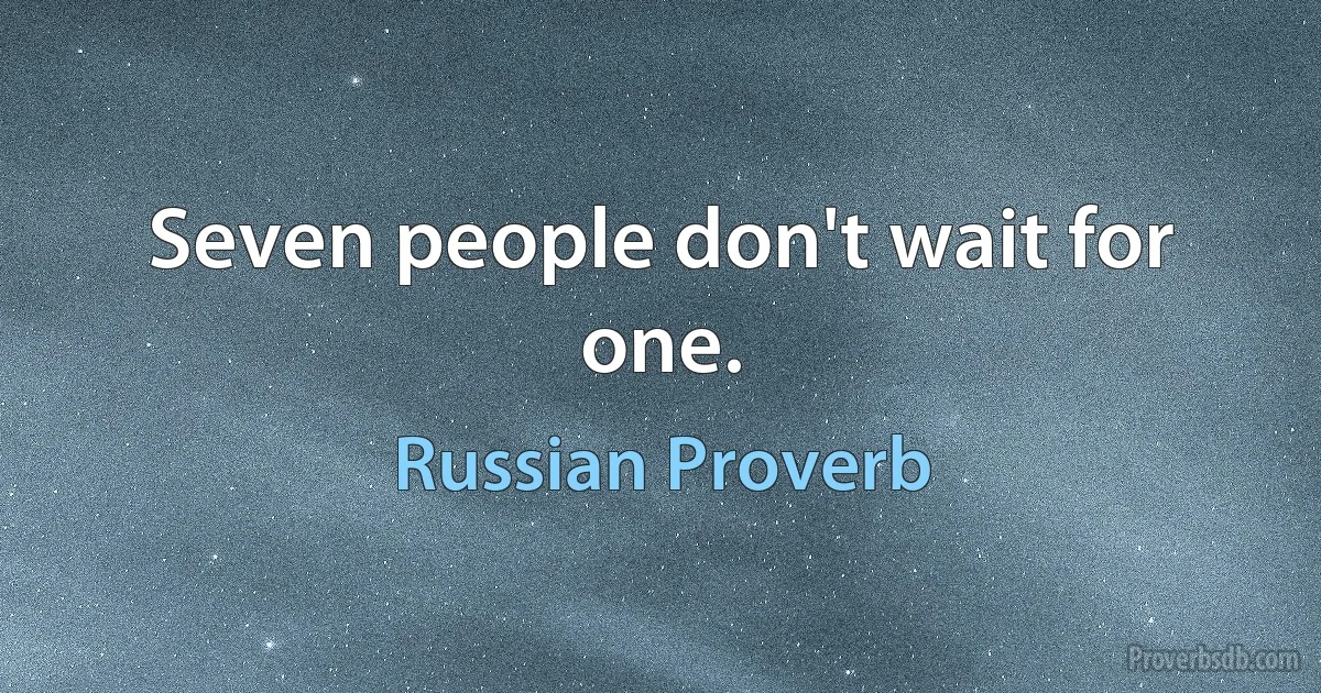 Seven people don't wait for one. (Russian Proverb)