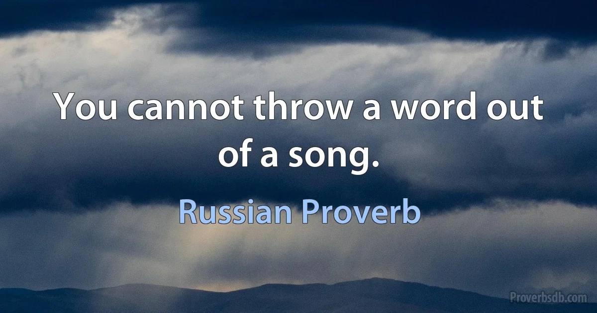 You cannot throw a word out of a song. (Russian Proverb)