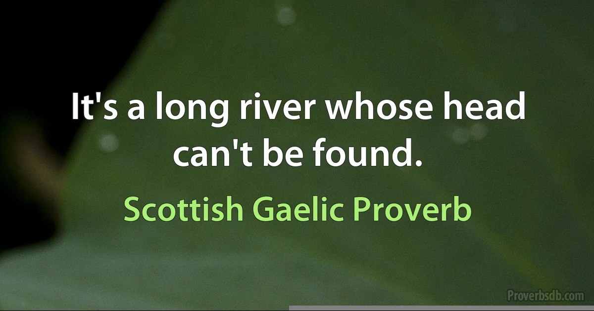 It's a long river whose head can't be found. (Scottish Gaelic Proverb)