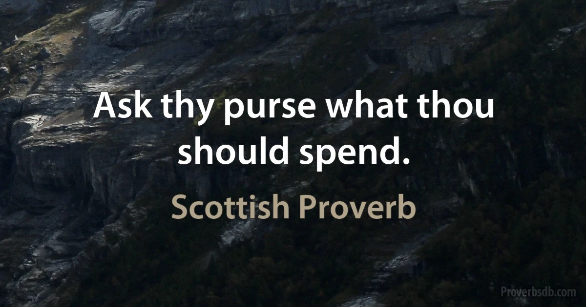 Ask thy purse what thou should spend. (Scottish Proverb)