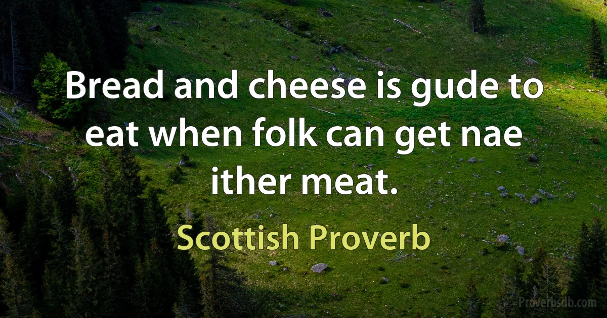 Bread and cheese is gude to eat when folk can get nae ither meat. (Scottish Proverb)