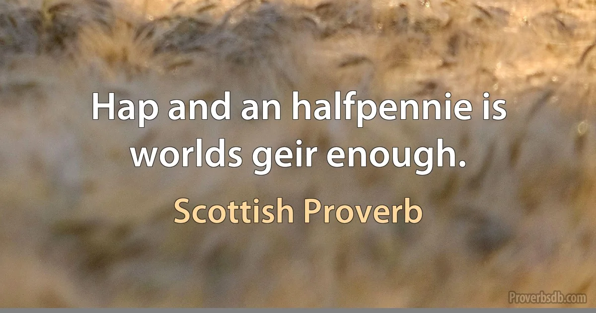 Hap and an halfpennie is worlds geir enough. (Scottish Proverb)