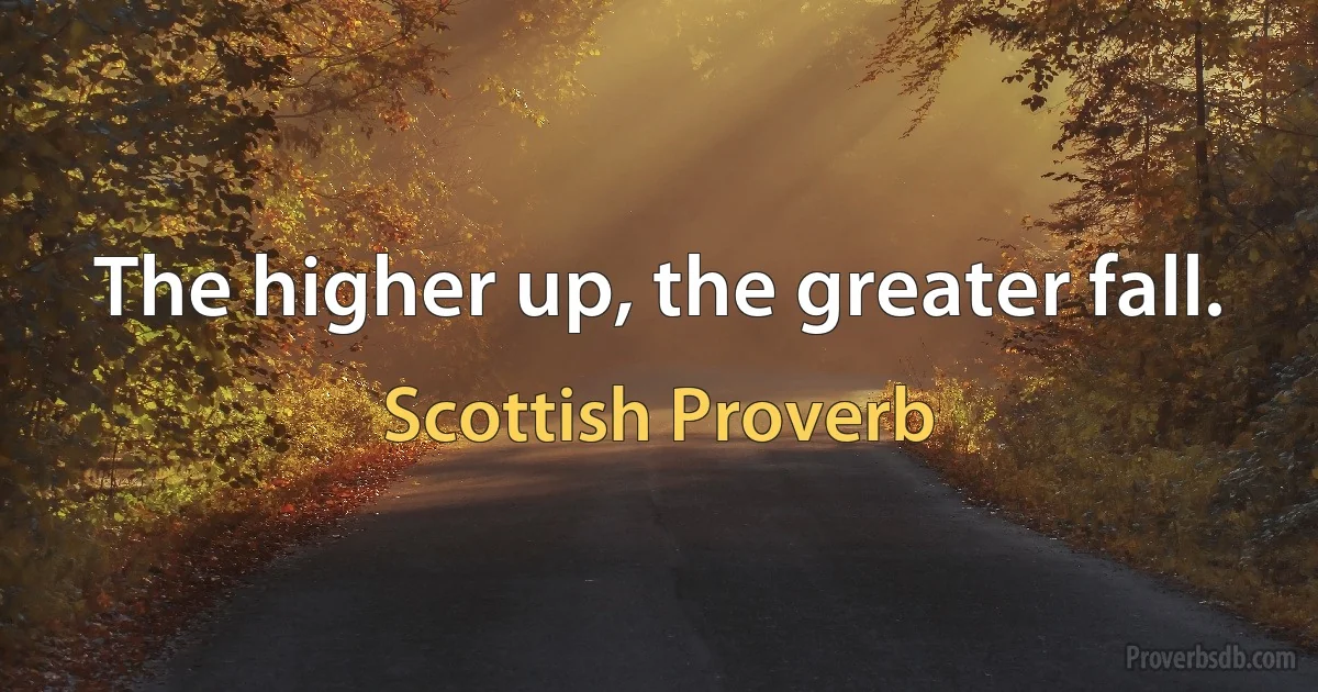 The higher up, the greater fall. (Scottish Proverb)