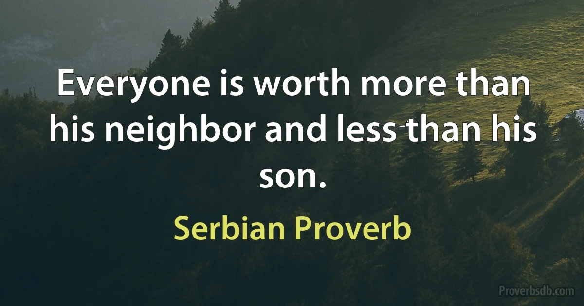 Everyone is worth more than his neighbor and less than his son. (Serbian Proverb)