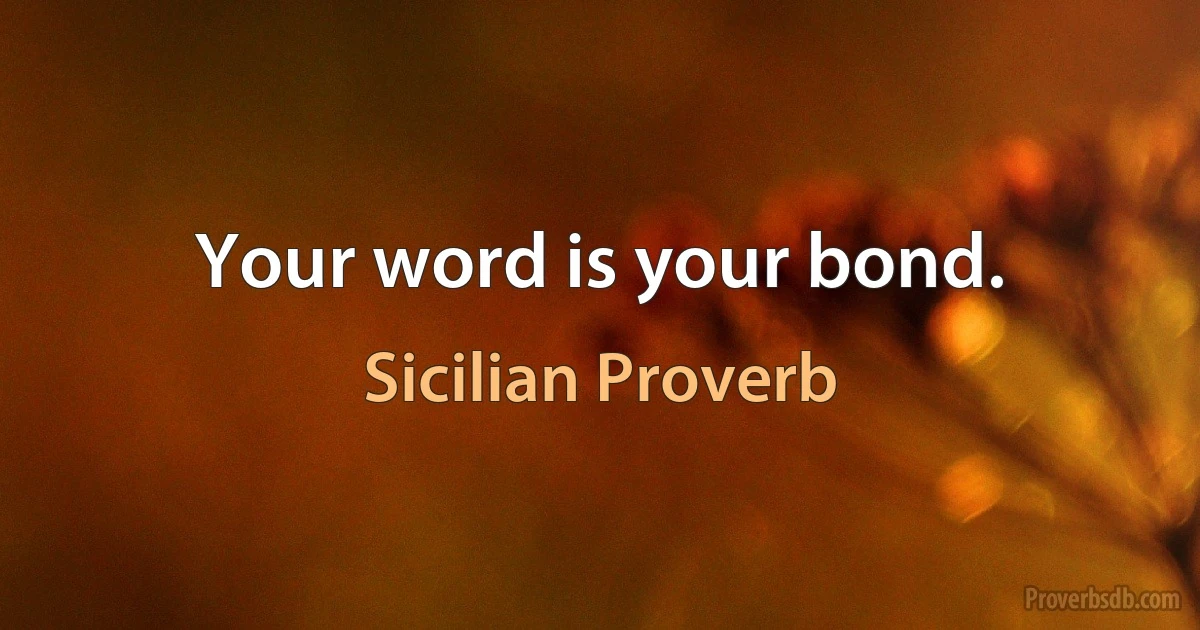 Your word is your bond. (Sicilian Proverb)